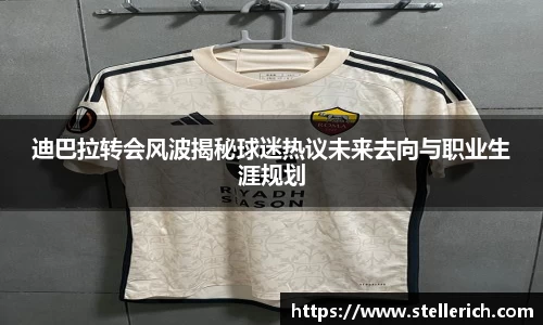 迪巴拉转会风波揭秘球迷热议未来去向与职业生涯规划